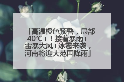 高温橙色预警，局部40℃+！接着暴雨+雷暴大风+冰雹来袭，河南将迎大范围降雨