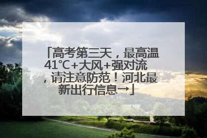 高考第三天，最高温41℃+大风+强对流，请注意防范！河北最新出行信息→