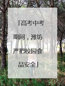 高考中考期间，潍坊严把校园食品安全