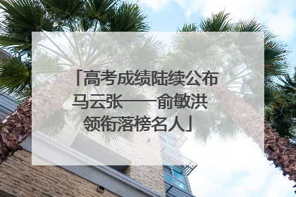 高考成绩陆续公布 马云张一一俞敏洪领衔落榜名人
