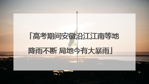 高考期间安徽沿江江南等地降雨不断 局地今有大暴雨