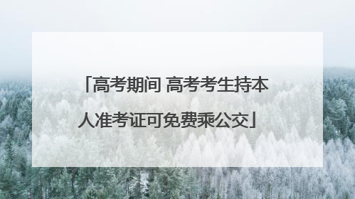 高考期间 高考考生持本人准考证可免费乘公交