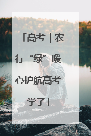 高考｜农行“绿”暖心护航高考学子