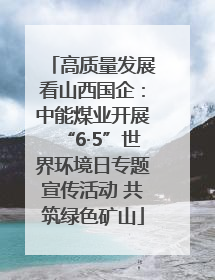 高质量发展看山西国企：中能煤业开展“6·5”世界环境日专题宣传活动 共筑绿色矿山