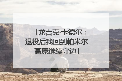 龙吉克·卡德尔：退役后我回到帕米尔高原继续守边