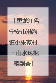 黑龙江省宁安市渤海镇小朱家村：山水环抱稻飘香