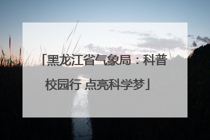 黑龙江省气象局：科普校园行 点亮科学梦