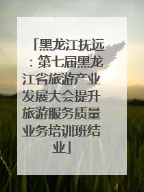 黑龙江抚远：第七届黑龙江省旅游产业发展大会提升旅游服务质量业务培训班结业