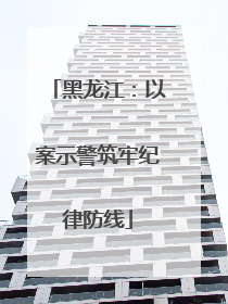 黑龙江：以案示警筑牢纪律防线