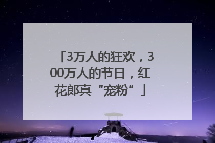 3万人的狂欢，300万人的节日，红花郎真“宠粉”