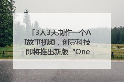 3人3天制作一个AI故事视频，创壹科技即将推出新版“OneStory”平台