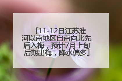11-12日江苏淮河以南地区自南向北先后入梅，预计7月上旬后期出梅，降水偏多