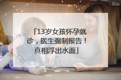 13岁女孩怀孕就诊，医生强制报告！真相浮出水面