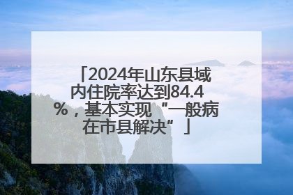 2024年山东县域内住院率达到84.4%，基本实现“一般病在市县解决”