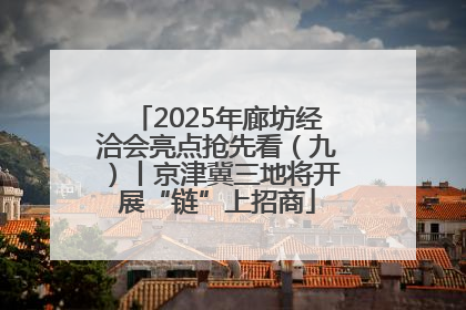 2025年廊坊经洽会亮点抢先看（九）丨京津冀三地将开展“链”上招商