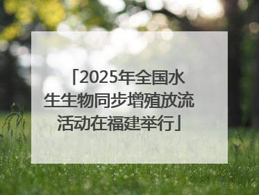 2025年全国水生生物同步增殖放流活动在福建举行