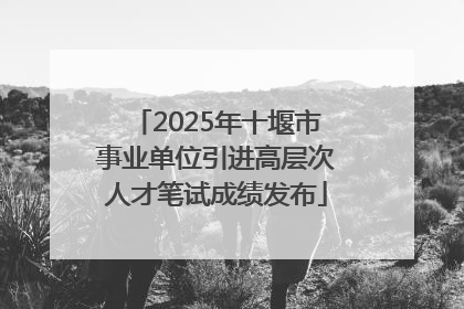 2025年十堰市事业单位引进高层次人才笔试成绩发布