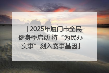 2025年厦门市全民健身季启动 将“为民办实事”刻入赛事基因