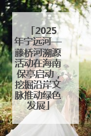 2025年宁远河—藤桥河溯源活动在海南保亭启动，挖掘沿岸文脉推动绿色发展
