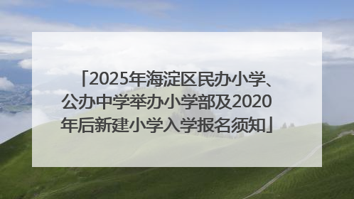 2025年海淀区民办小学、公办中学举办小学部及2020年后新建小学入学报名须知