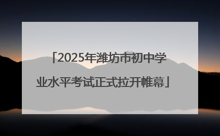 2025年潍坊市初中学业水平考试正式拉开帷幕