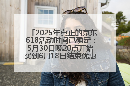 2025年真正的京东618活动时间已确定：5月30日晚20点开始买到6月18日结束优惠力度最大最便宜！