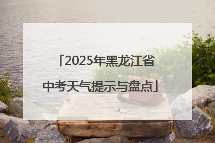2025年黑龙江省中考天气提示与盘点