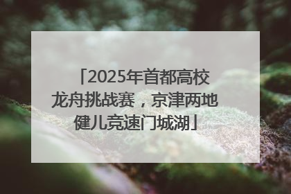 2025年首都高校龙舟挑战赛，京津两地健儿竞速门城湖