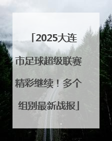 2025大连市足球超级联赛精彩继续！多个组别最新战报