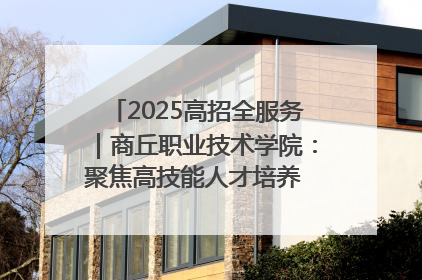 2025高招全服务｜商丘职业技术学院：聚焦高技能人才培养 谱写高质量发展篇章