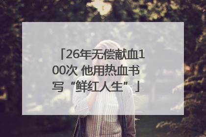 26年无偿献血100次 他用热血书写“鲜红人生”