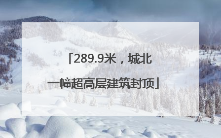 289.9米，城北一幢超高层建筑封顶