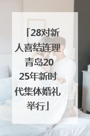 28对新人喜结连理 青岛2025年新时代集体婚礼举行