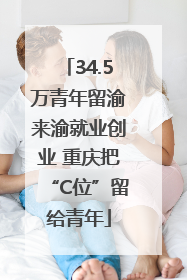 34.5万青年留渝来渝就业创业 重庆把“C位”留给青年