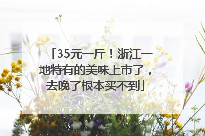 35元一斤！浙江一地特有的美味上市了，去晚了根本买不到