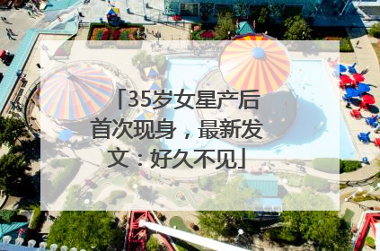 35岁女星产后首次现身，最新发文：好久不见