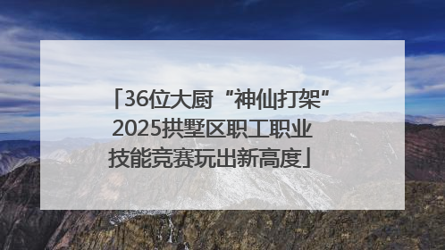 36位大厨“神仙打架” 2025拱墅区职工职业技能竞赛玩出新高度