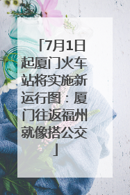 7月1日起厦门火车站将实施新运行图：厦门往返福州就像搭公交