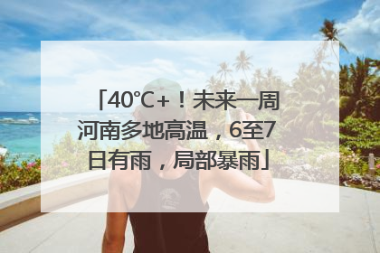 40℃+！未来一周河南多地高温，6至7日有雨，局部暴雨