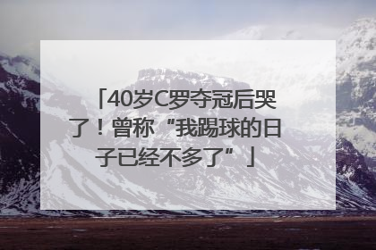 40岁C罗夺冠后哭了！曾称“我踢球的日子已经不多了”