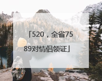 520，全省7589对情侣领证