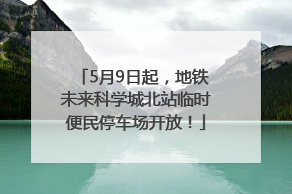 5月9日起，地铁未来科学城北站临时便民停车场开放！