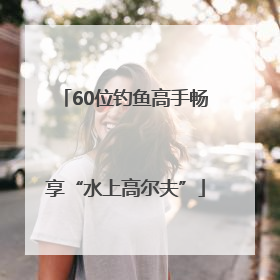 60位钓鱼高手畅享“水上高尔夫”
