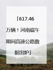 617.46万辆！河南端午期间高速公路数据出炉