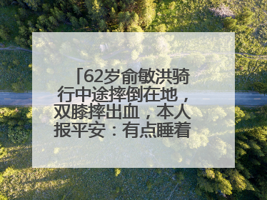 62岁俞敏洪骑行中途摔倒在地，双膝摔出血，本人报平安：有点睡着了，皮外伤，不用担心