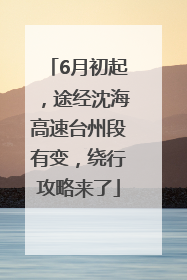 6月初起，途经沈海高速台州段有变，绕行攻略来了