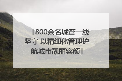 800余名城管一线坚守 以精细化管理护航城市靓丽容颜