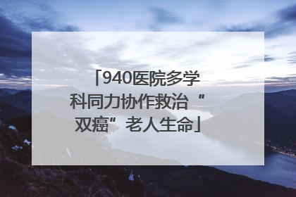 940医院多学科同力协作救治“双癌”老人生命