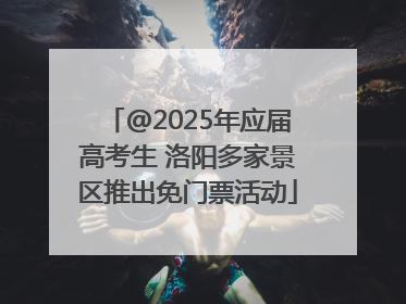 @2025年应届高考生 洛阳多家景区推出免门票活动