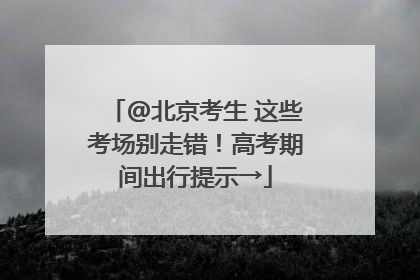@北京考生 这些考场别走错！高考期间出行提示→